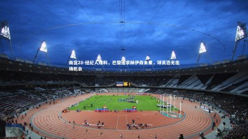 南宫28-经纪人爆料，巴黎追求赫伊森未果，球员恐无出场机会