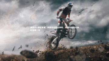 南宫28-惊险直播：阿根廷对阵比利时，阿根廷输给比利时是哪一年