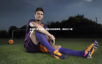 南宫28-争夺金杯：英格兰迎战葡萄牙，英格兰2:3葡萄牙
