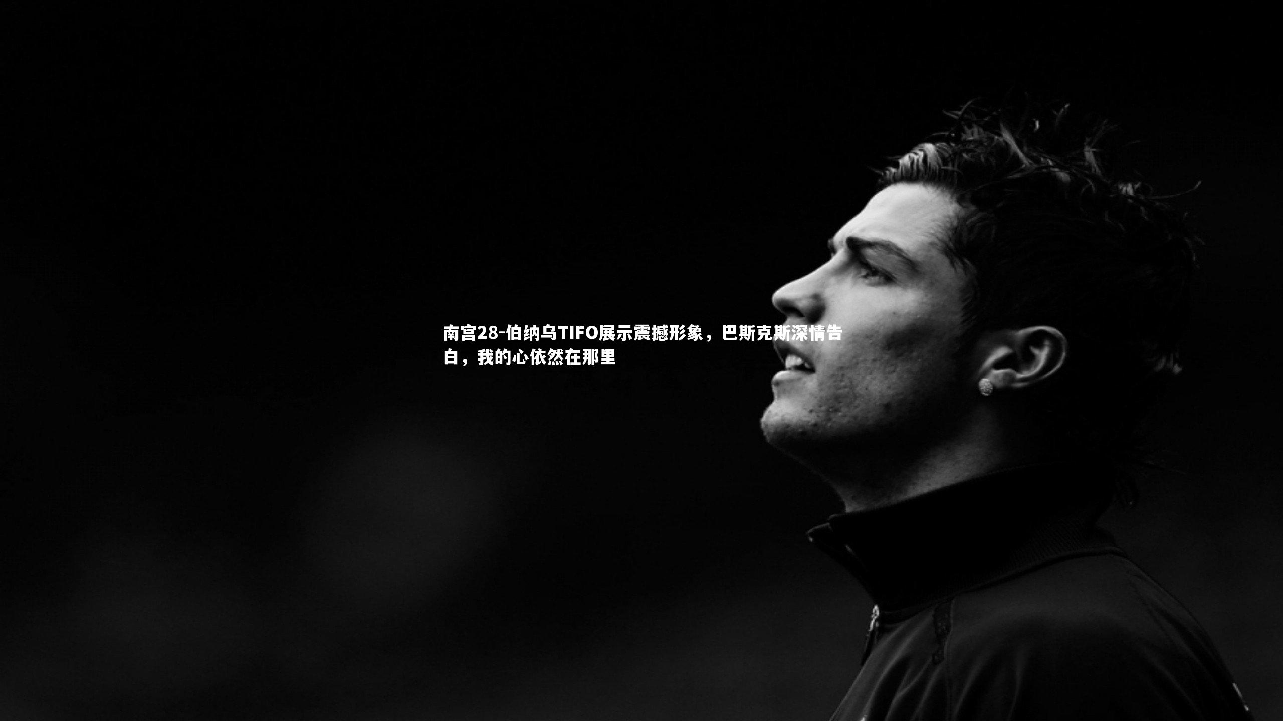 伯纳乌TIFO展示震撼形象，巴斯克斯深情告白，我的心依然在那里